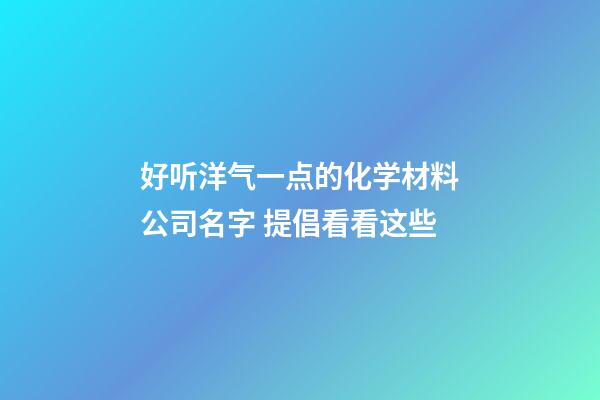 好听洋气一点的化学材料公司名字 提倡看看这些-第1张-公司起名-玄机派